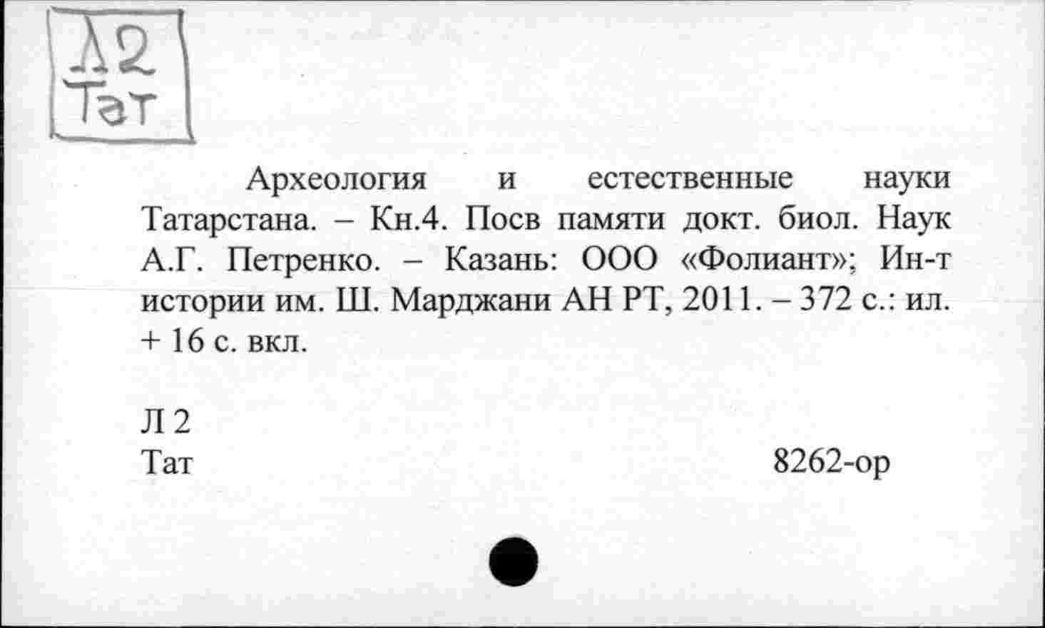 ﻿Археология и естественные науки Татарстана. - Кн.4. Поев памяти докт. биол. Наук А.Г. Петренко. - Казань: ООО «Фолиант»; Ин-т истории им. Ш. Марджани АН РТ, 2011. - 372 с.: ил. + 16 с. вкл.
Л2
Тат
8262-ор